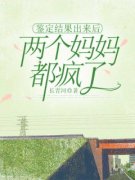 《鉴定结果出来后，两个妈妈都疯了》小说主角江剑苟小雪全文章节免费在线阅