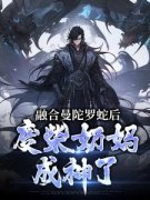 《融合曼陀罗蛇后，废柴奶妈成神了》完结版免费阅读 《融合曼陀罗蛇后，废