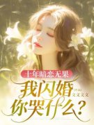 《十年暗恋无果，我闪婚你哭什么？》完结版精彩阅读 《十年暗恋无果，我闪