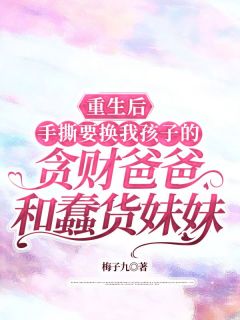 重生后，手撕要换我孩子的贪财爸爸和蠢货妹妹