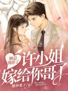 完整版《顾总别虐了，许小姐嫁给你哥了》在线免费阅读