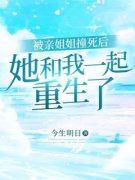 精品热文《王曼路晓章程》被亲姐姐撞死后，她和我一起重生了小说全文精彩章