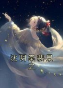 完整版《沈明棠裴景之》沈明棠裴景之全文免费阅读