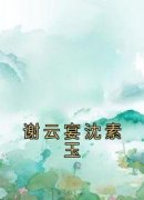 沈素玉谢云宴(主角谢云宴沈素玉) 沈素玉谢云宴在线阅读