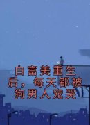 《白富美重生后，每天都被狗男人宠哭》小说最新章节免费阅读（精彩章节未删