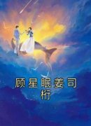 《顾星眠姜司桁》小说章节列表免费试读 顾星眠姜司桁小说全文