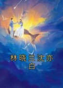 《林晓兰沈亦白》小说全文精彩阅读 《林晓兰沈亦白》最新章节列表