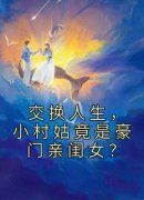 《交换人生，小村姑竟是豪门亲闺女？》完结版免费试读 《交换人生，小村姑