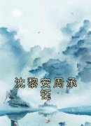 《沈黎安周承钰》完结版免费阅读 《沈黎安周承钰》最新章节列表