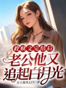 《救赎文完结后，老公他又追起白月光》完结版免费试读 《救赎文完结后，老