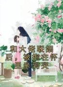 热文《和大佬联姻后，被抱在怀里亲到哭》沈既白霍衍舟小说全文无弹窗阅读