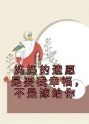 《妈妈的遗愿是要我幸福，不是嫁给你》小说全文在线阅读 《妈妈的遗愿是要