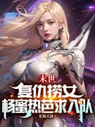 《末世：复仇捞女，杨蜜热芭求入队》小说全文在线阅读 《末世：复仇捞女，