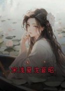 《宋浅夏沈宴昭》完整版在线阅读（主角宋浅夏沈宴昭）