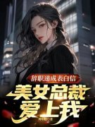 辞职递成表白信，美女总裁爱上我by烤年糕无防盗章在线阅读