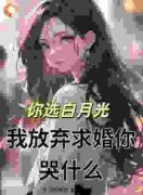 《你选白月光，我放弃求婚你哭什么》小说全文精彩试读 《你选白月光，我放