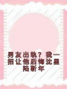 《沈星陆靳年》男友出轨？我一招让他后悔沈星陆靳年全文精彩试读